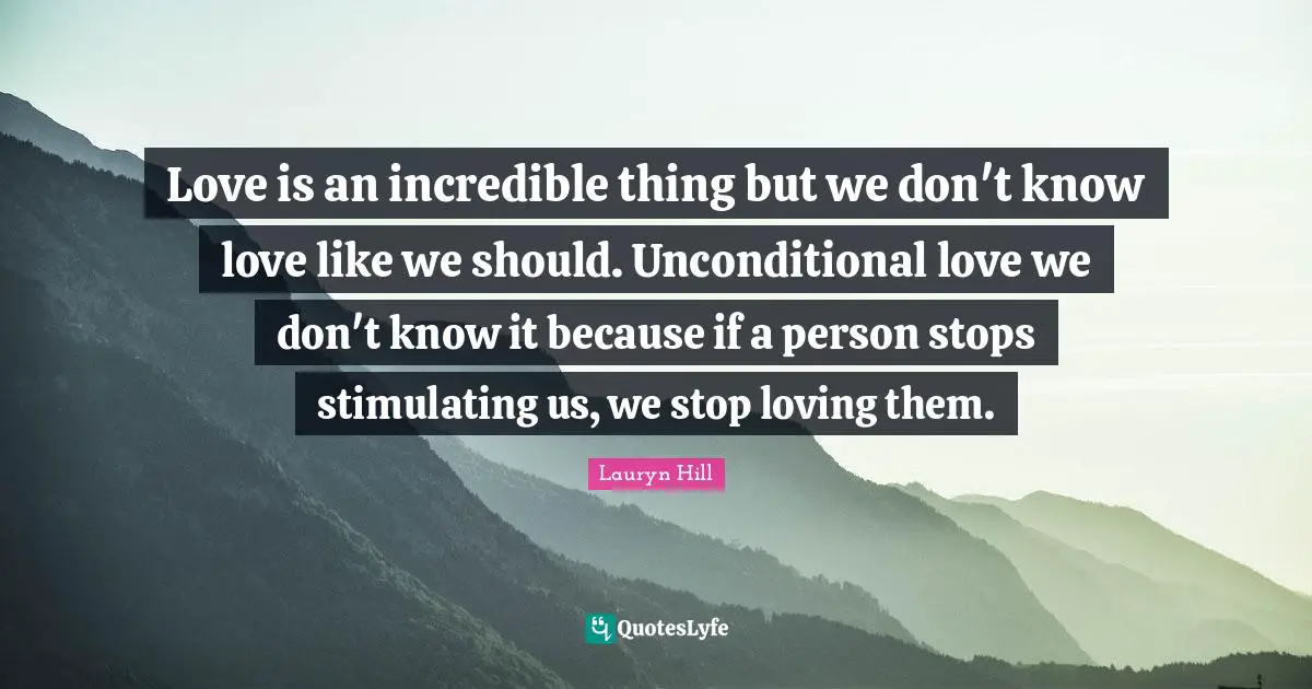 Lauryn Hill Quotes: "Love is an incredible thing but we don't know love like we should. Unconditional love we don't know it because if a person stops stimulating us, we stop loving them."