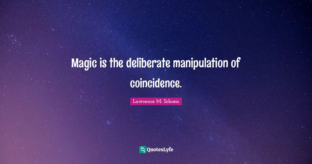 Magic is the deliberate manipulation of coincidence.
