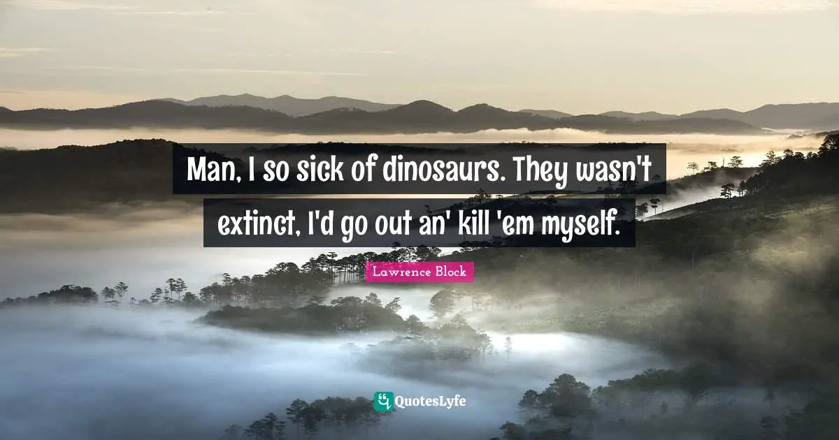 Lawrence Block Quotes: "Man, I so sick of dinosaurs. They wasn't extinct, I'd go out an' kill 'em myself."