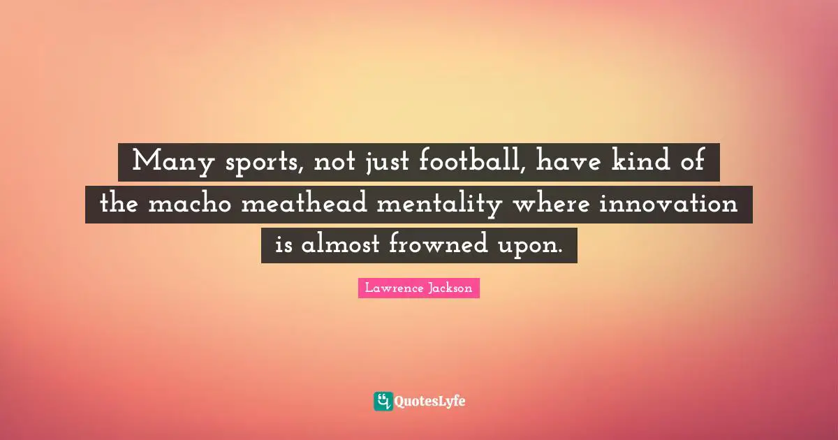 Many sports, not just football, have kind of the macho meathead mentality where innovation is almost frowned upon.