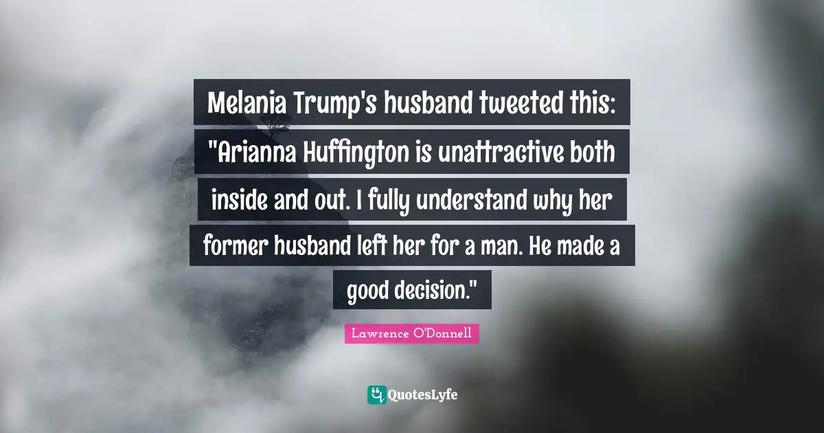 Good Decision Quotes: "Melania Trump's husband tweeted this: "Arianna Huffington is unattractive both inside and out. I fully understand why her former husband left her for a man. He made a good decision.""