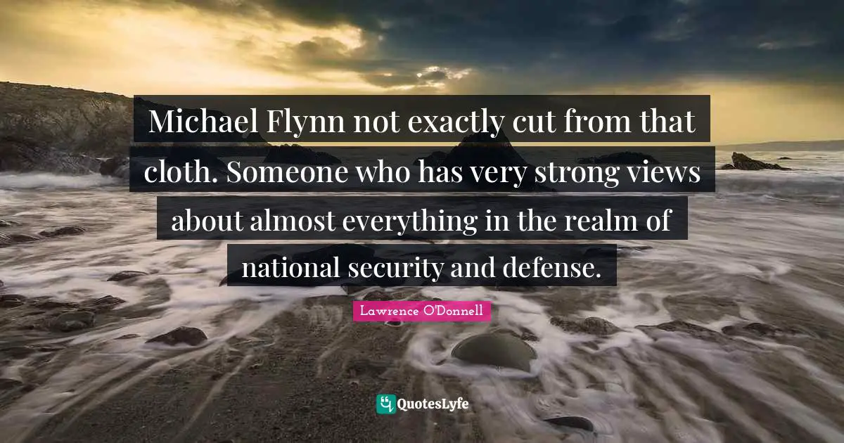 Michael Flynn not exactly cut from that cloth. Someone who has very strong views about almost everything in the realm of national security and defense.