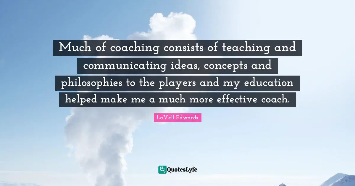Much of coaching consists of teaching and communicating ideas, concepts and philosophies to the players and my education helped make me a much more effective coach.