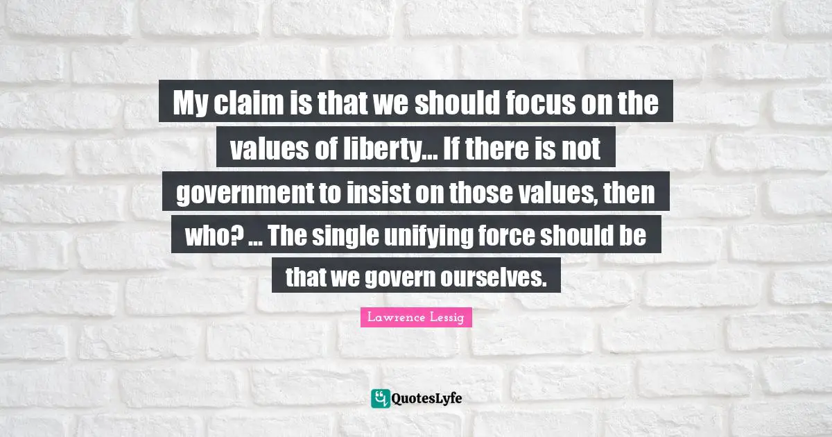 Unifying Quotes: "My claim is that we should focus on the values of liberty... If there is not government to insist on those values, then who? ... The single unifying force should be that we govern ourselves."