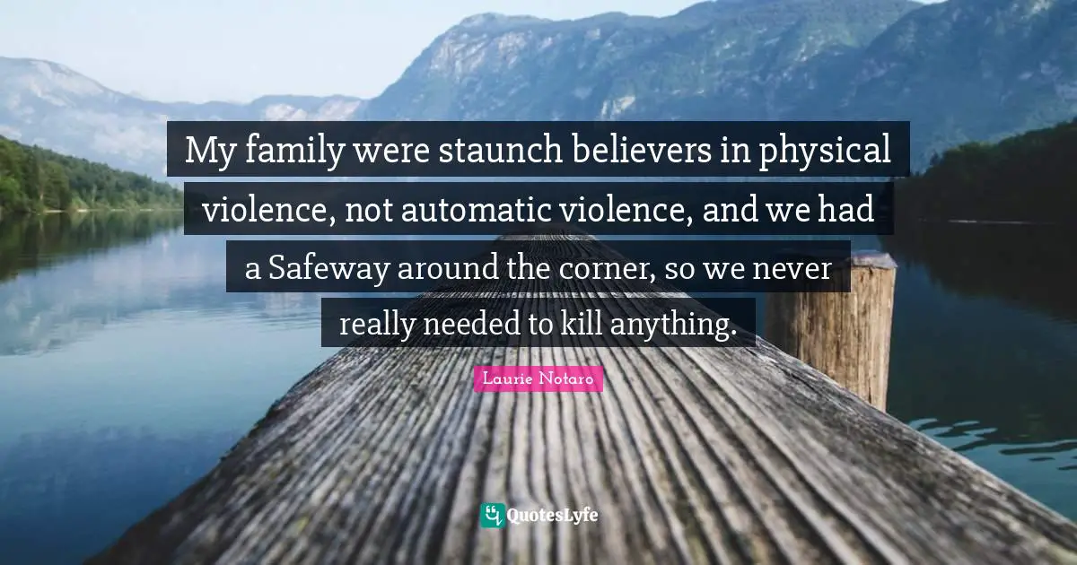 Laurie Notaro Quotes: "My family were staunch believers in physical violence, not automatic violence, and we had a Safeway around the corner, so we never really needed to kill anything."