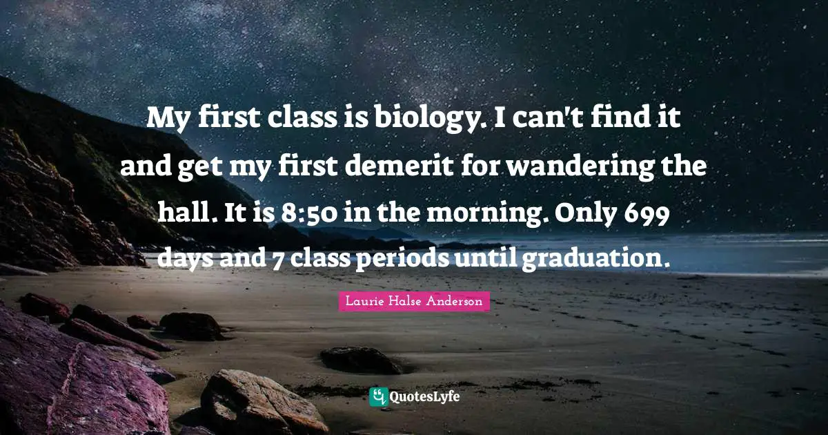 My first class is biology. I can't find it and get my first demerit for wandering the hall. It is 8:50 in the morning. Only 699 days and 7 class periods until graduation.