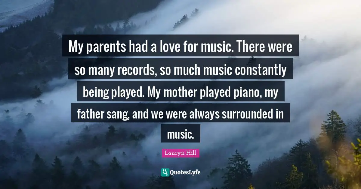 My parents had a love for music. There were so many records, so much music constantly being played. My mother played piano, my father sang, and we were always surrounded in music.