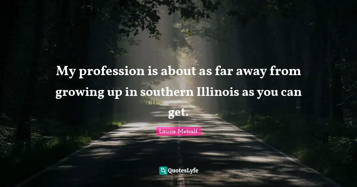 My profession is about as far away from growing up in southern Illinois as you can get.