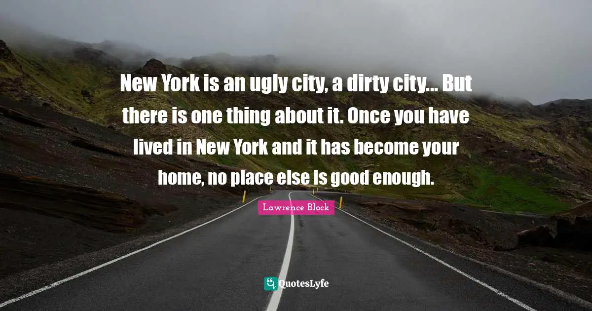 Lawrence Block Quotes: "New York is an ugly city, a dirty city... But there is one thing about it. Once you have lived in New York and it has become your home, no place else is good enough."