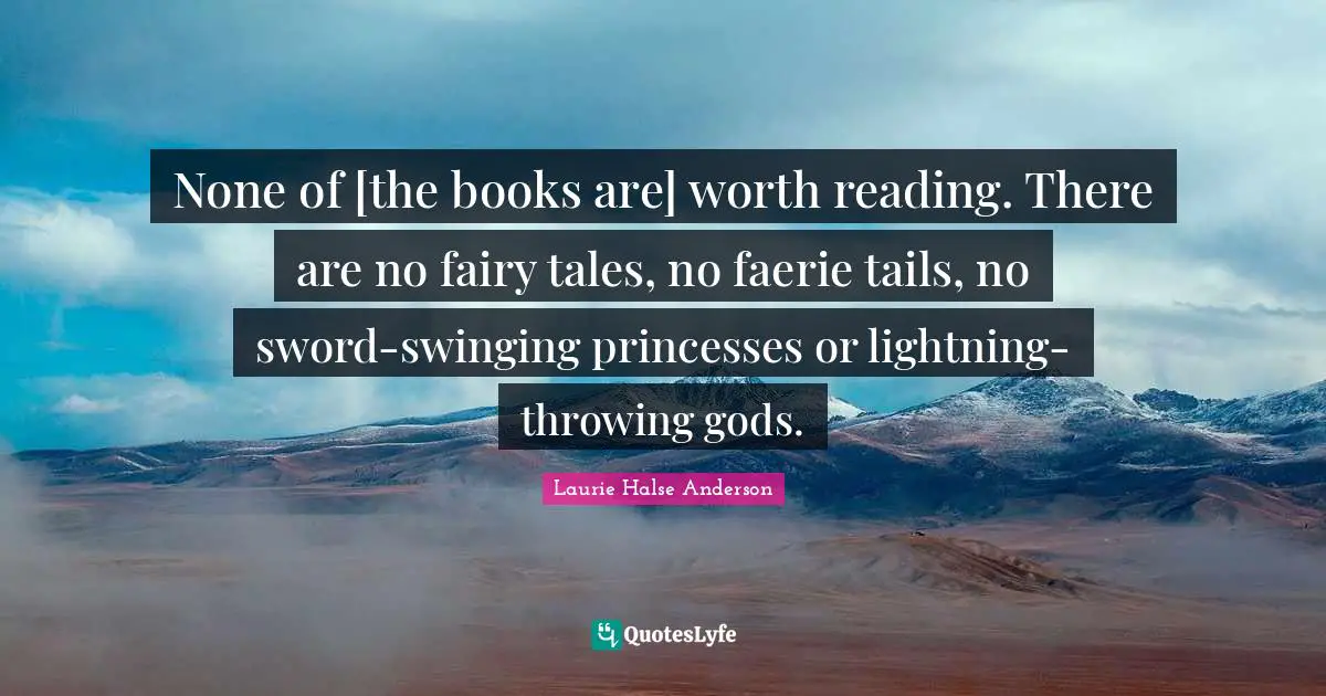 None of [the books are] worth reading. There are no fairy tales, no faerie tails, no sword-swinging princesses or lightning-throwing gods.