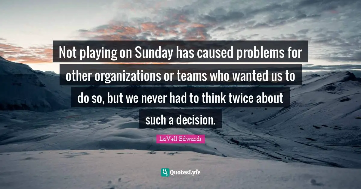 Not playing on Sunday has caused problems for other organizations or teams who wanted us to do so, but we never had to think twice about such a decision.