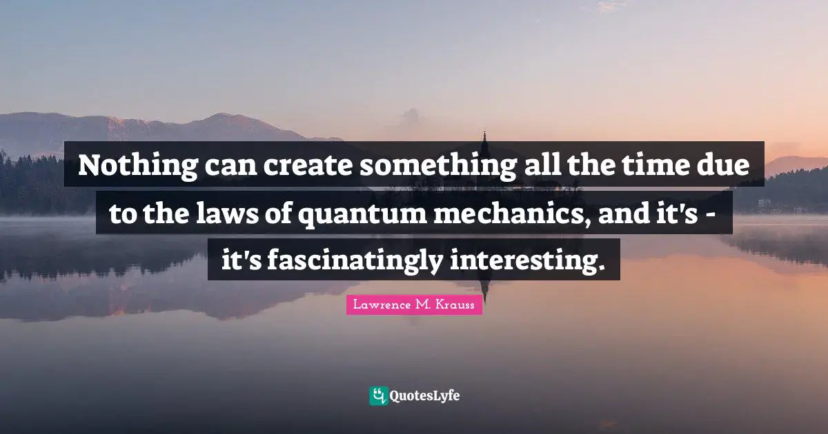 Lawrence M. Krauss Quotes: "Nothing can create something all the time due to the laws of quantum mechanics, and it's - it's fascinatingly interesting."
