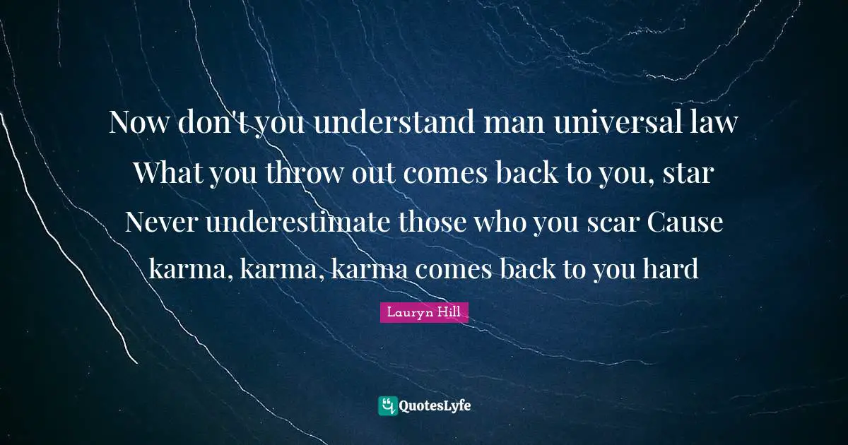 Now don't you understand man universal law What you throw out comes back to you, star Never underestimate those who you scar Cause karma, karma, karma comes back to you hard