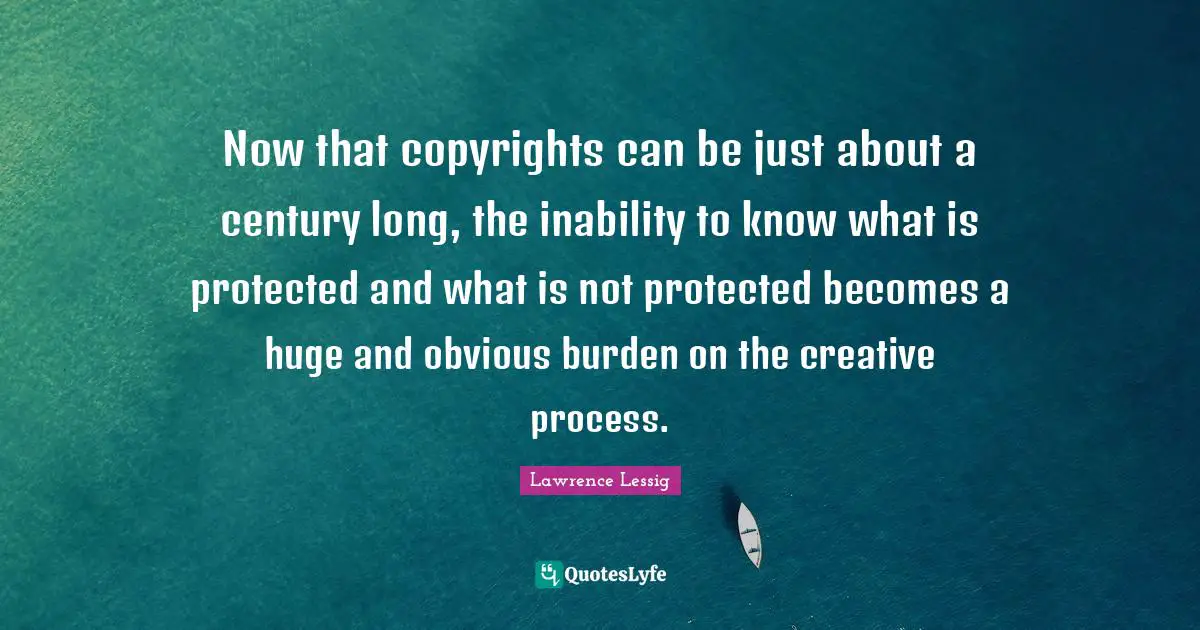 Lawrence Lessig Quotes: "Now that copyrights can be just about a century long, the inability to know what is protected and what is not protected becomes a huge and obvious burden on the creative process."