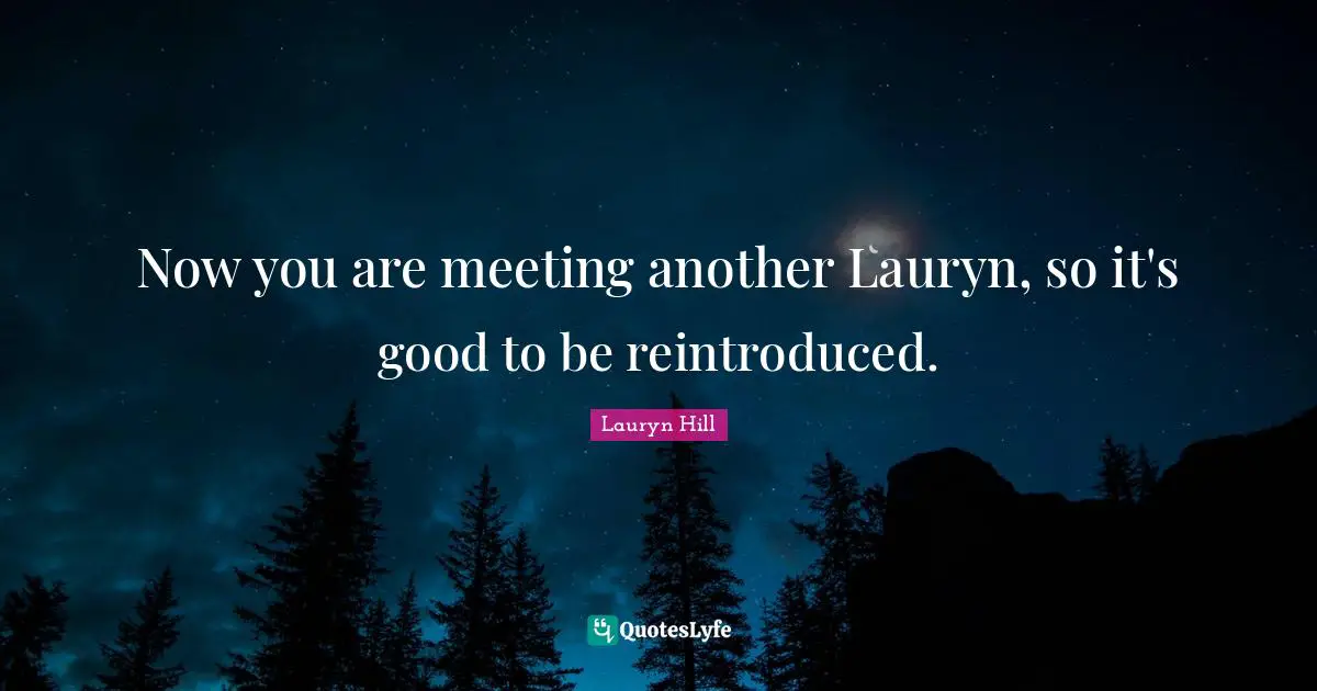 Now you are meeting another Lauryn, so it's good to be reintroduced.