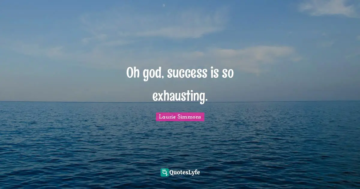 Oh god, success is so exhausting.