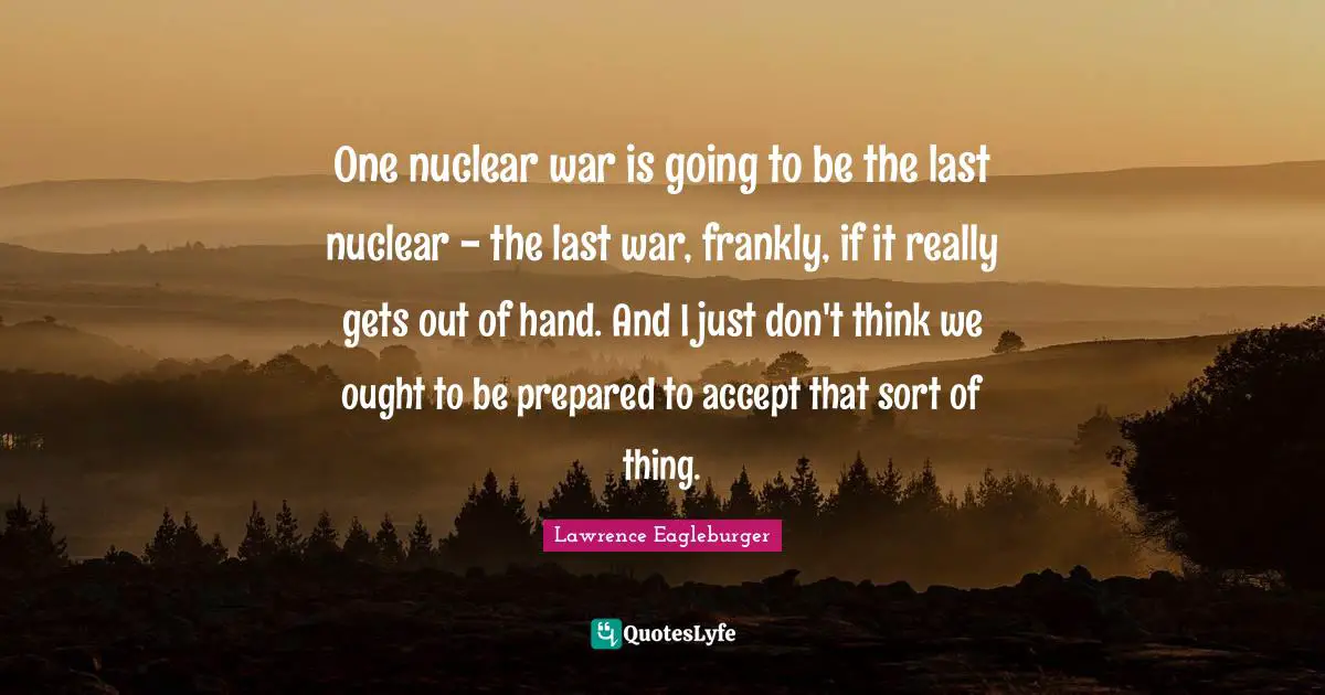 One nuclear war is going to be the last nuclear - the last war, frankly, if it really gets out of hand. And I just don't think we ought to be prepared to accept that sort of thing.