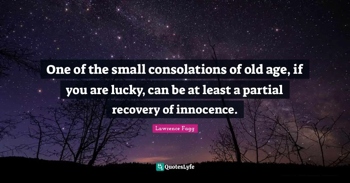 One of the small consolations of old age, if you are lucky, can be at least a partial recovery of innocence.
