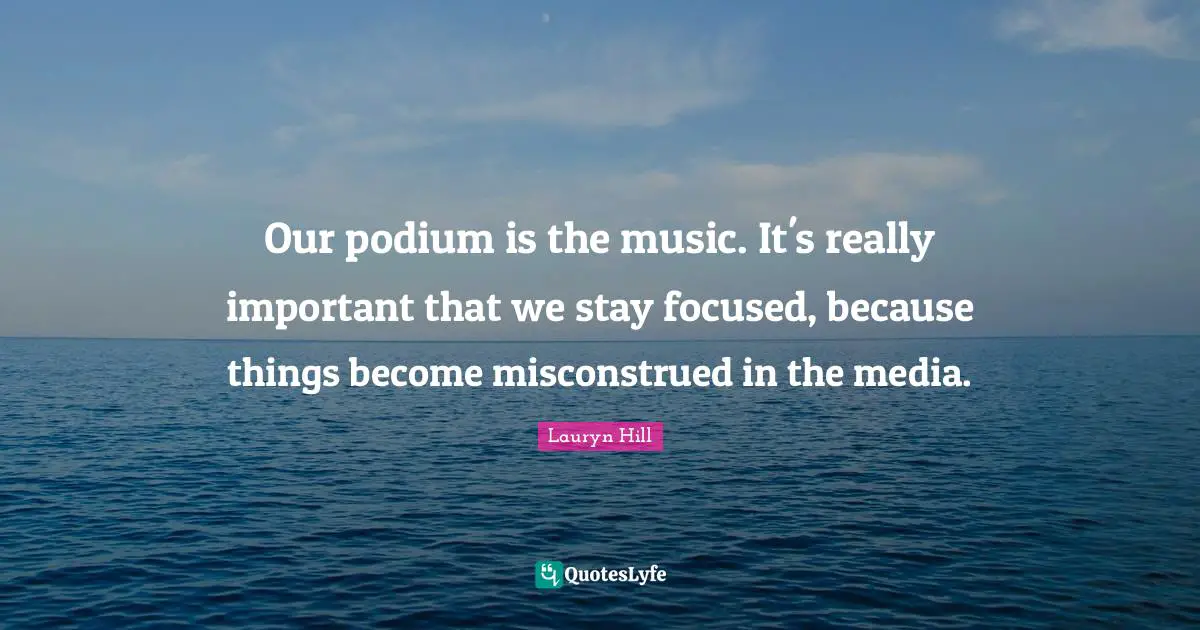 Stay Focused Quotes: "Our podium is the music. It's really important that we stay focused, because things become misconstrued in the media."