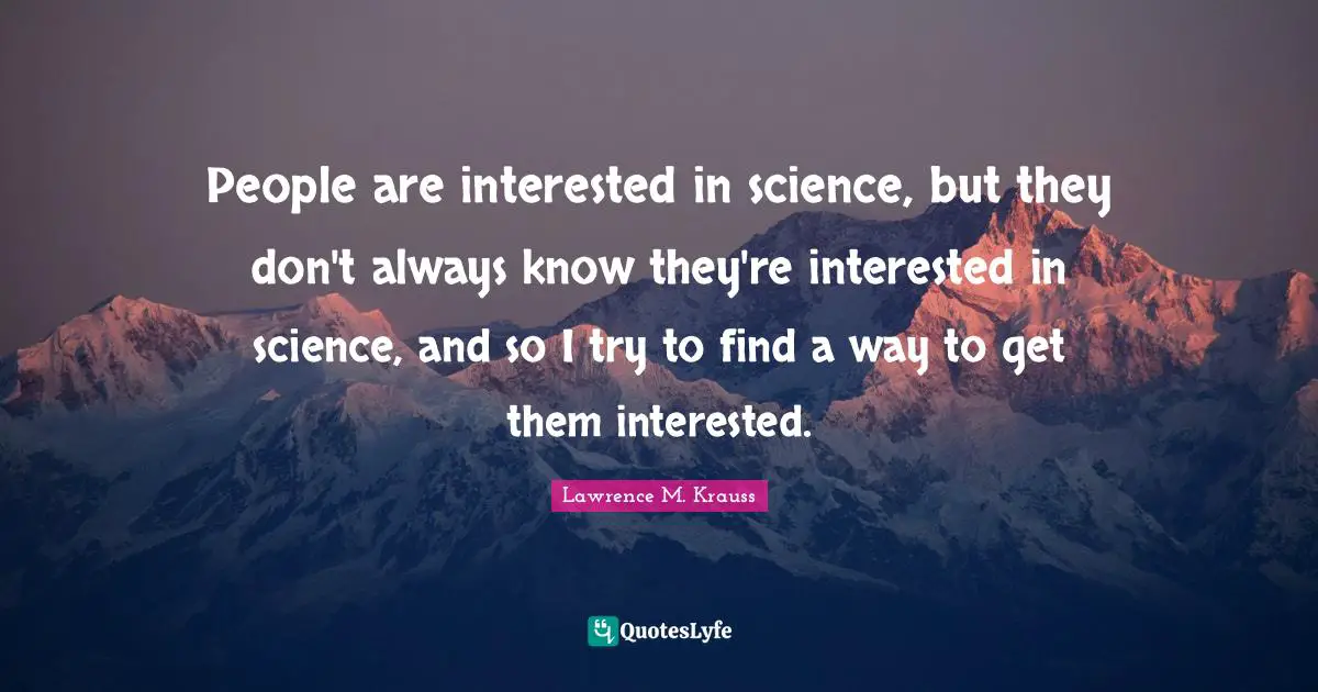 Lawrence M. Krauss Quotes: "People are interested in science, but they don't always know they're interested in science, and so I try to find a way to get them interested."