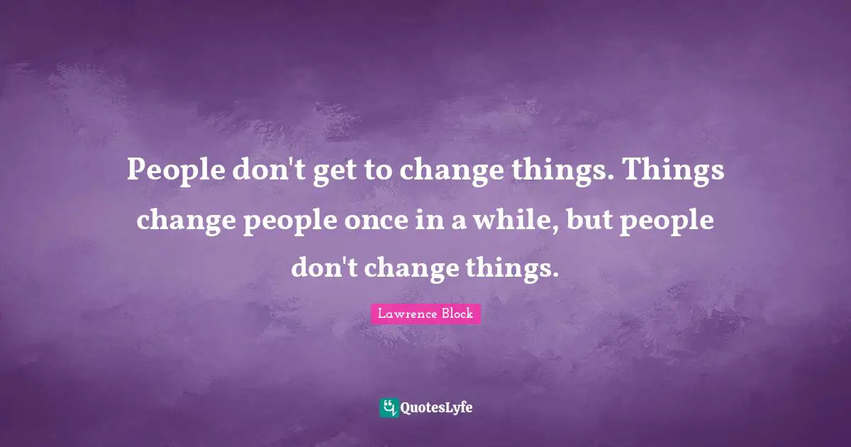 People don't get to change things. Things change people once in a while, but people don't change things.