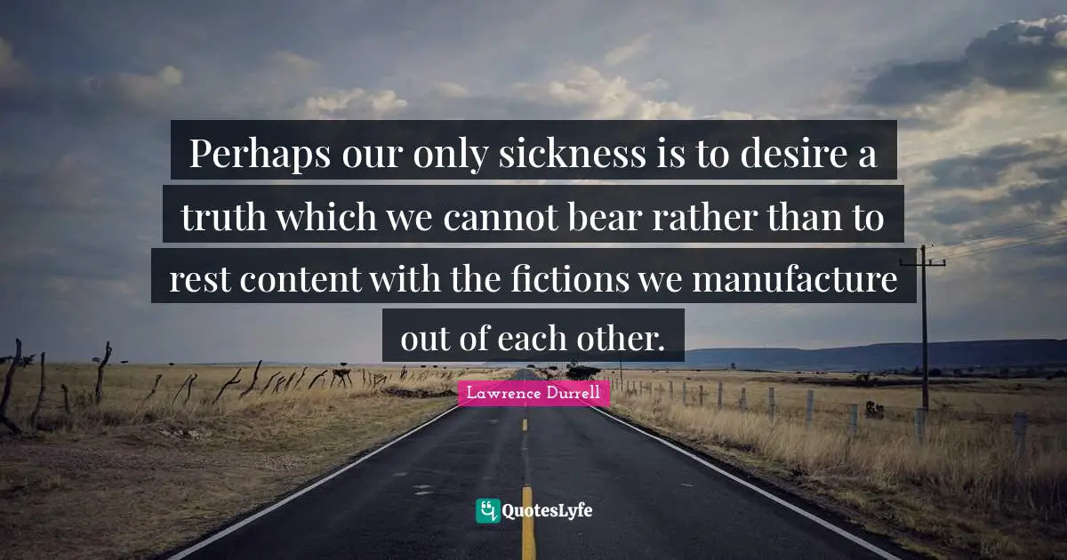 Perhaps our only sickness is to desire a truth which we cannot bear rather than to rest content with the fictions we manufacture out of each other.