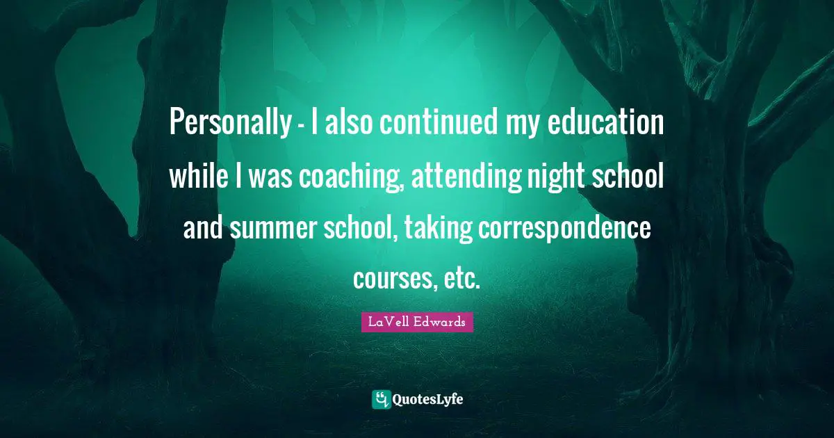 Personally - I also continued my education while I was coaching, attending night school and summer school, taking correspondence courses, etc.