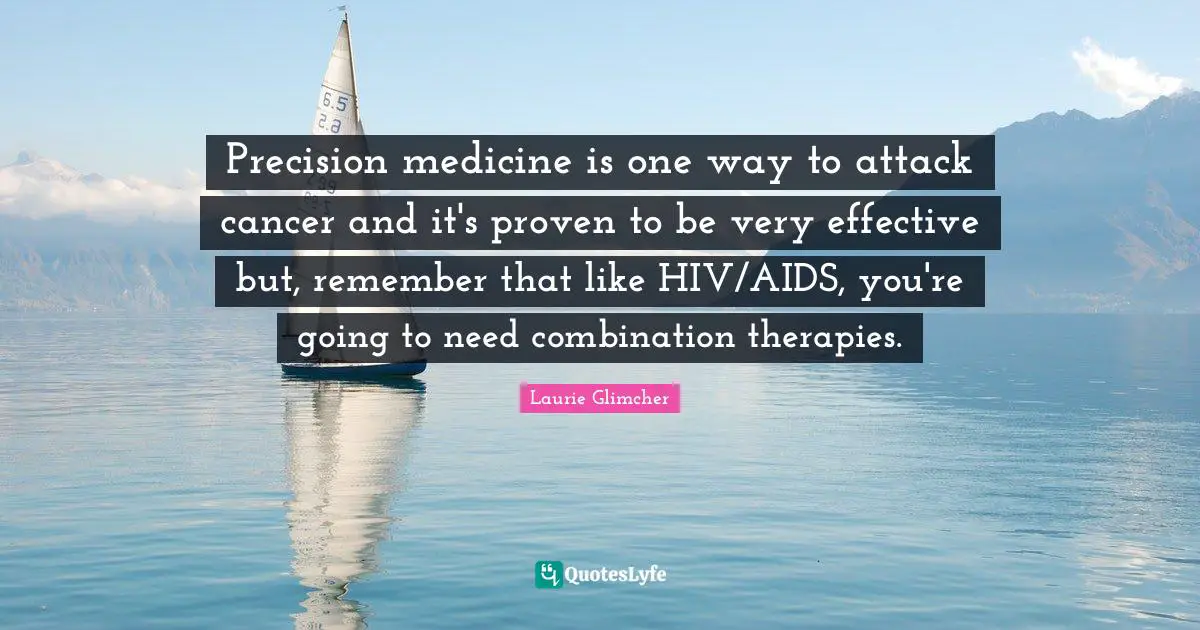 Precision medicine is one way to attack cancer and it's proven to be very effective but, remember that like HIV/AIDS, you're going to need combination therapies.