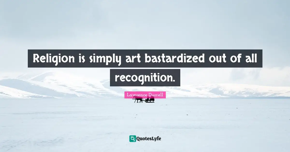 Lawrence Durrell Quotes: "Religion is simply art bastardized out of all recognition."