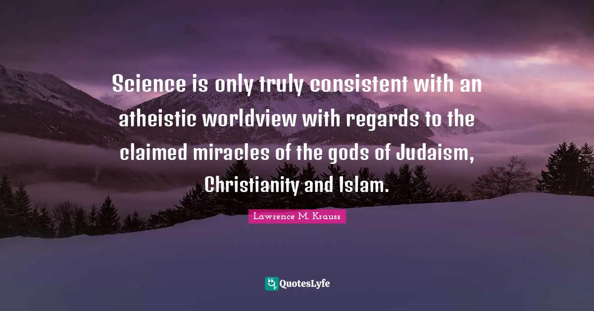 Lawrence M. Krauss Quotes: "Science is only truly consistent with an atheistic worldview with regards to the claimed miracles of the gods of Judaism, Christianity and Islam."