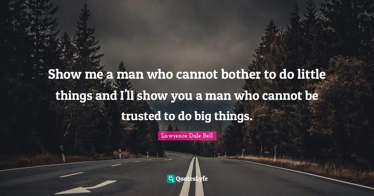 Show me a man who cannot bother to do little things and I'll show you a man who cannot be trusted to do big things.