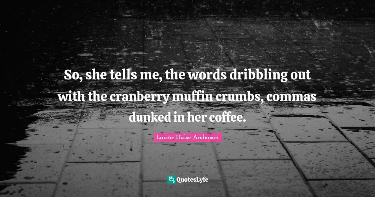 Laurie Halse Anderson Quotes: "So, she tells me, the words dribbling out with the cranberry muffin crumbs, commas dunked in her coffee."