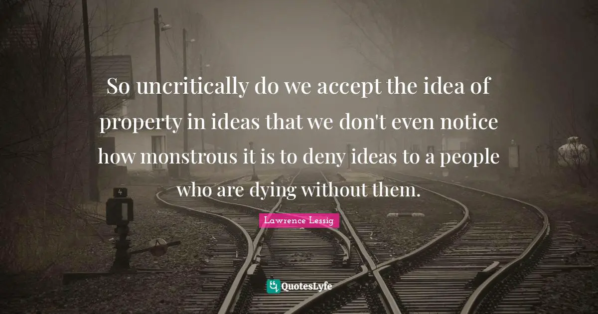 So uncritically do we accept the idea of property in ideas that we don't even notice how monstrous it is to deny ideas to a people who are dying without them.