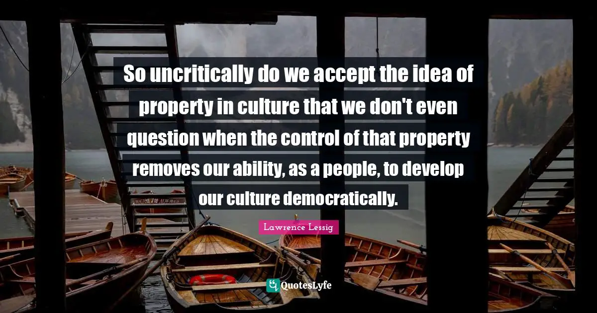 So uncritically do we accept the idea of property in culture that we don't even question when the control of that property removes our ability, as a people, to develop our culture democratically.