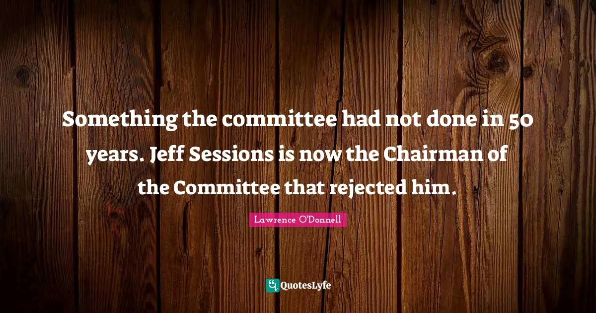 Something the committee had not done in 50 years. Jeff Sessions is now the Chairman of the Committee that rejected him.