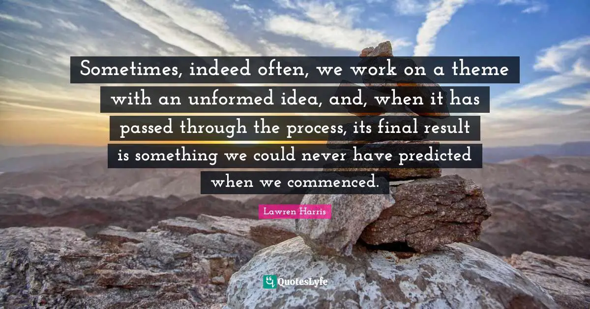 Sometimes, indeed often, we work on a theme with an unformed idea, and, when it has passed through the process, its final result is something we could never have predicted when we commenced.