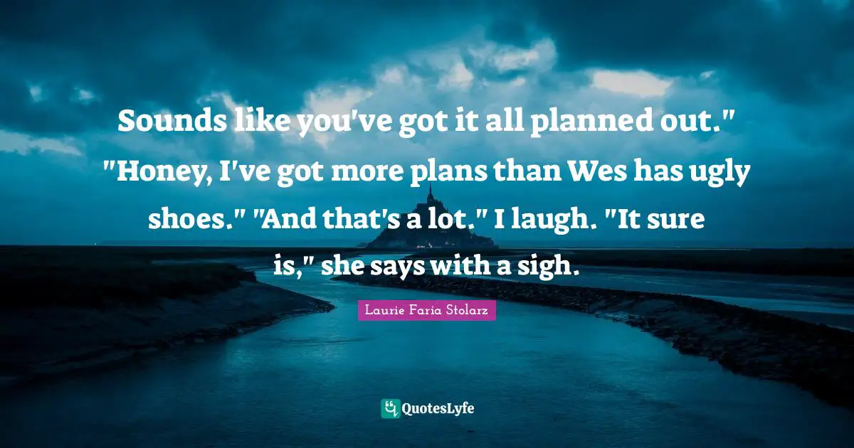 Laurie Faria Stolarz Quotes: "Sounds like you've got it all planned out." "Honey, I've got more plans than Wes has ugly shoes." "And that's a lot." I laugh. "It sure is," she says with a sigh."