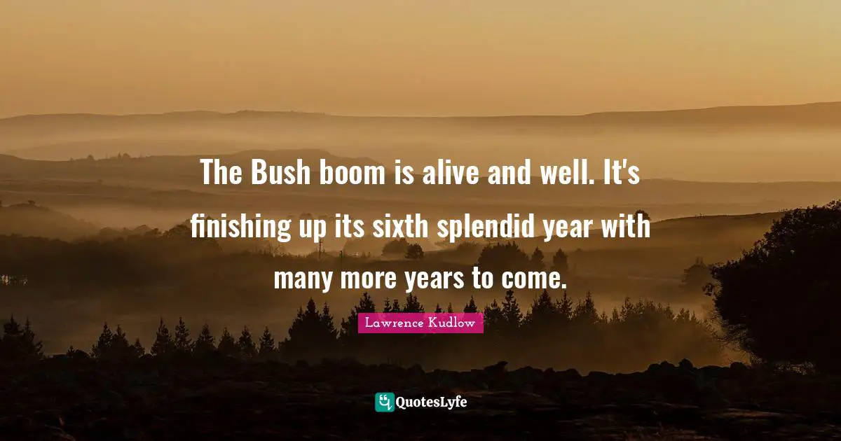 Finishing Quotes: "The Bush boom is alive and well. It's finishing up its sixth splendid year with many more years to come."
