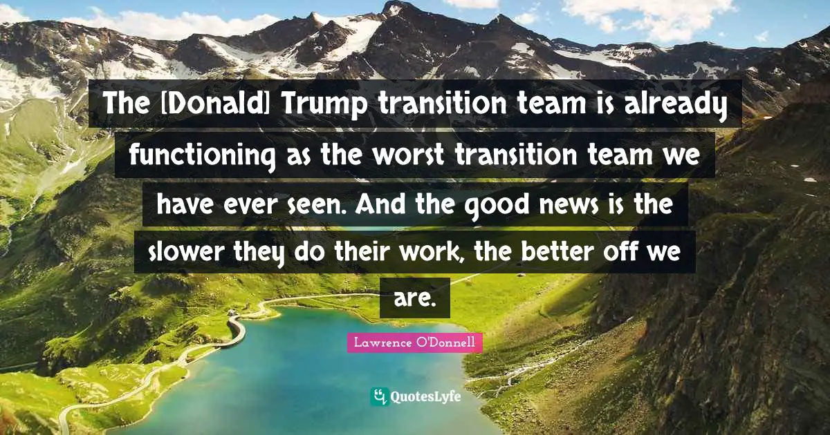 The [Donald] Trump transition team is already functioning as the worst transition team we have ever seen. And the good news is the slower they do their work, the better off we are.