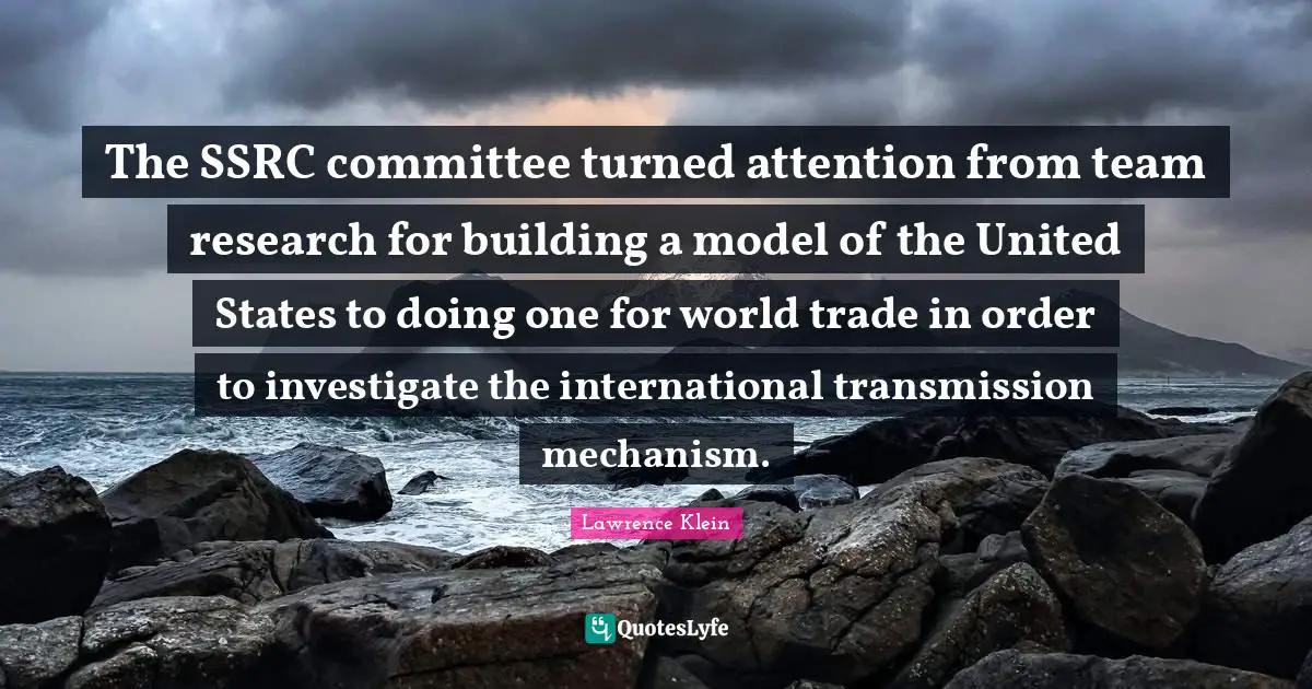 Team Building Quotes: "The SSRC committee turned attention from team research for building a model of the United States to doing one for world trade in order to investigate the international transmission mechanism."
