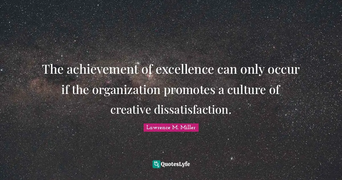 The achievement of excellence can only occur if the organization promotes a culture of creative dissatisfaction.