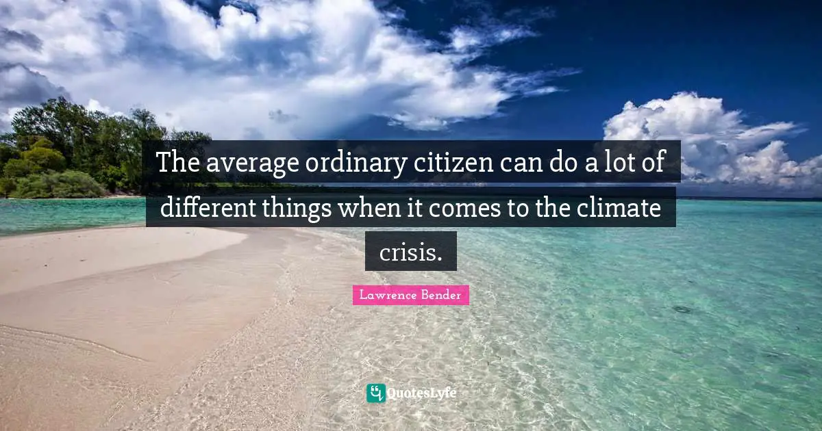 The average ordinary citizen can do a lot of different things when it comes to the climate crisis.