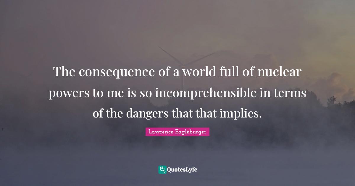 The consequence of a world full of nuclear powers to me is so incomprehensible in terms of the dangers that that implies.