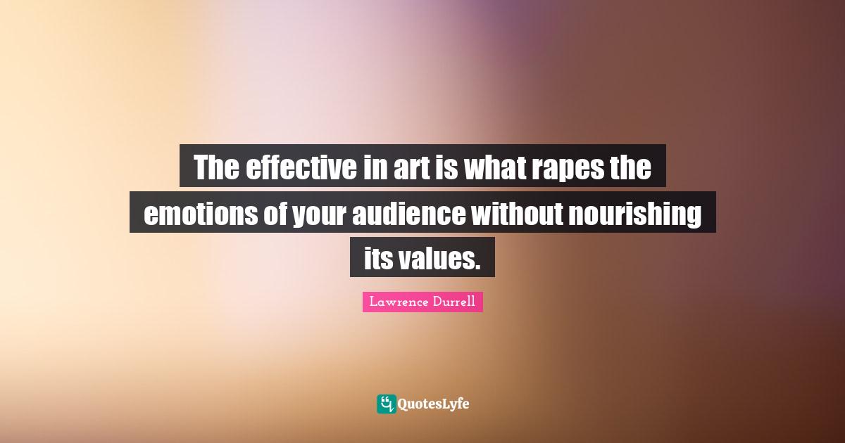 Lawrence Durrell Quotes: "The effective in art is what rapes the emotions of your audience without nourishing its values."