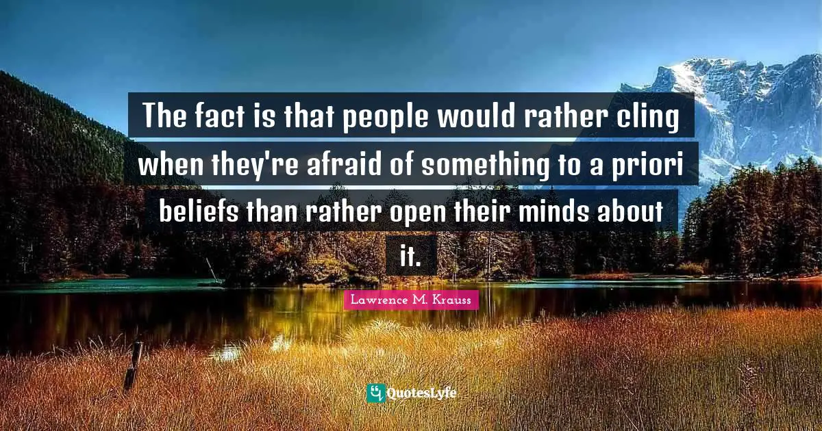 Lawrence M. Krauss Quotes: "The fact is that people would rather cling when they're afraid of something to a priori beliefs than rather open their minds about it."