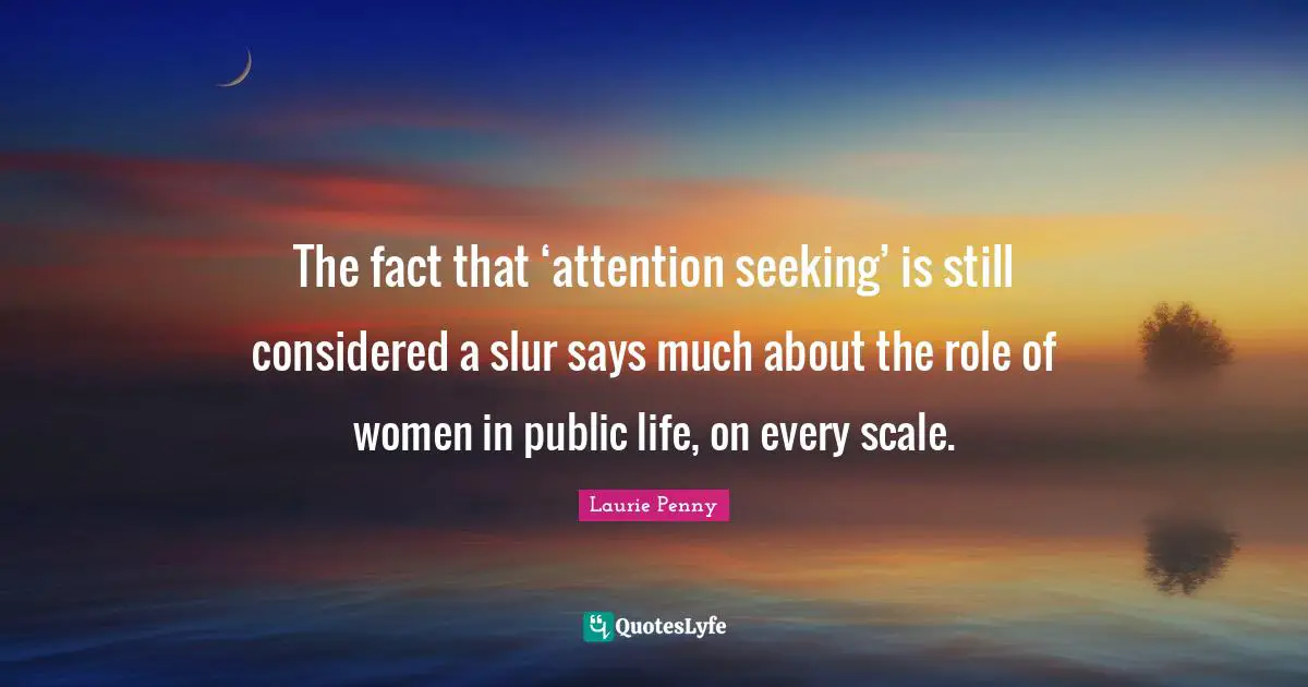 The fact that ‘attention seeking’ is still considered a slur says much about the role of women in public life, on every scale.
