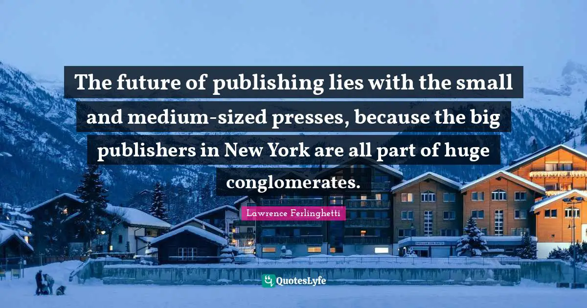 Lawrence Ferlinghetti Quotes: "The future of publishing lies with the small and medium-sized presses, because the big publishers in New York are all part of huge conglomerates."