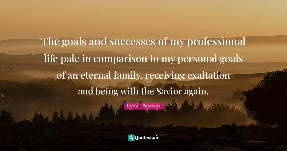 Exaltation Quotes: "The goals and successes of my professional life pale in comparison to my personal goals of an eternal family, receiving exaltation and being with the Savior again."