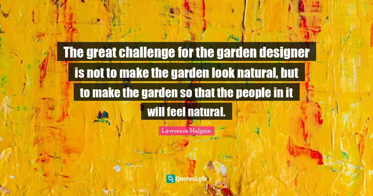 The great challenge for the garden designer is not to make the garden look natural, but to make the garden so that the people in it will feel natural.