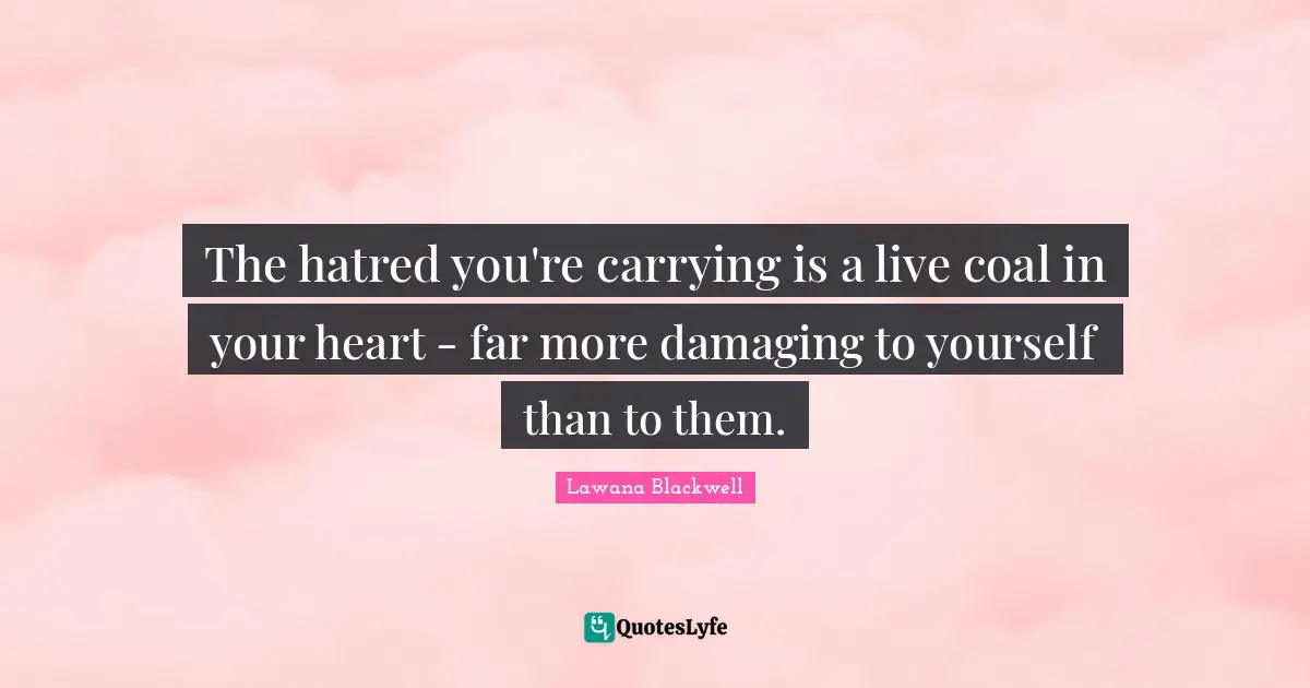 The hatred you're carrying is a live coal in your heart - far more damaging to yourself than to them.